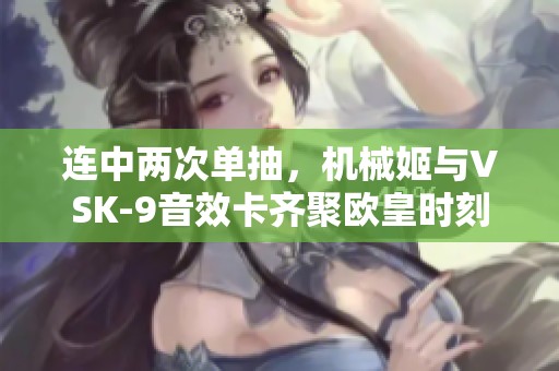 连中两次单抽，机械姬与VSK-9音效卡齐聚欧皇时刻