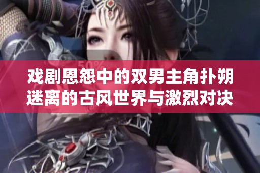 戏剧恩怨中的双男主角扑朔迷离的古风世界与激烈对决