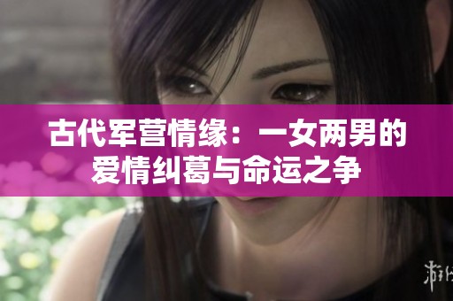 古代军营情缘：一女两男的爱情纠葛与命运之争