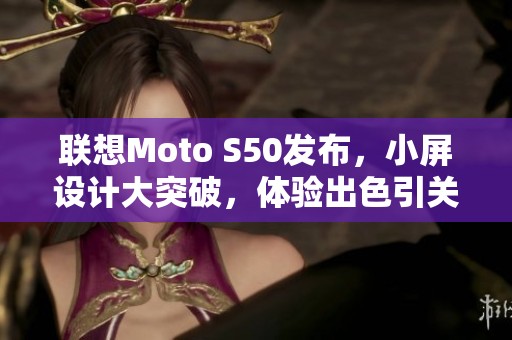联想Moto S50发布，小屏设计大突破，体验出色引关注