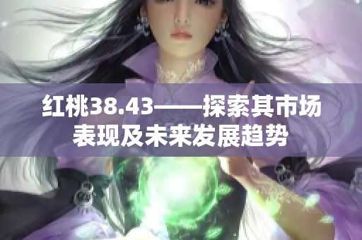 红桃38.43——探索其市场表现及未来发展趋势