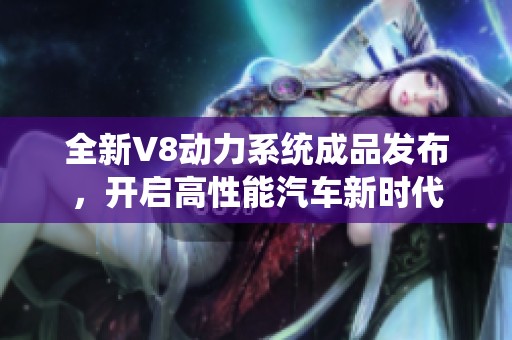 全新V8动力系统成品发布，开启高性能汽车新时代