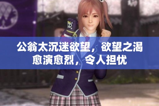 公翁太沉迷欲望，欲望之渴愈演愈烈，令人担忧