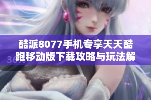 酷派8077手机专享天天酷跑移动版下载攻略与玩法解析