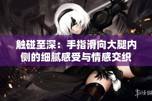 触碰至深：手指滑向大腿内侧的细腻感受与情感交织