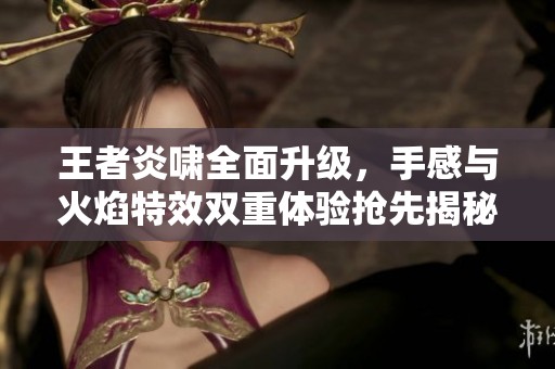 王者炎啸全面升级，手感与火焰特效双重体验抢先揭秘