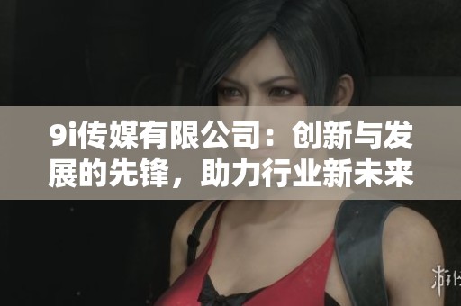 9i传媒有限公司：创新与发展的先锋，助力行业新未来
