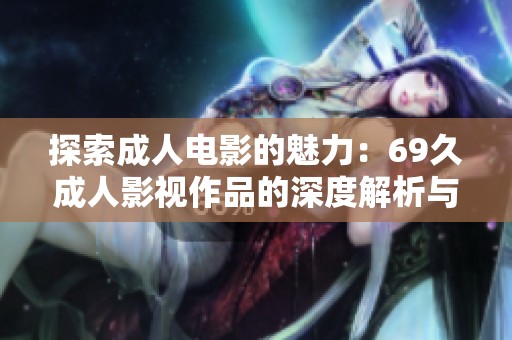 探索成人电影的魅力：69久成人影视作品的深度解析与反思
