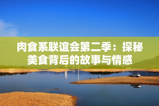 肉食系联谊会第二季：探秘美食背后的故事与情感