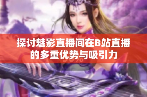 探讨魅影直播间在B站直播的多重优势与吸引力