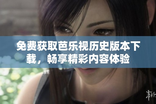 免费获取芭乐视历史版本下载，畅享精彩内容体验