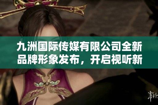 九洲国际传媒有限公司全新品牌形象发布，开启视听新纪元