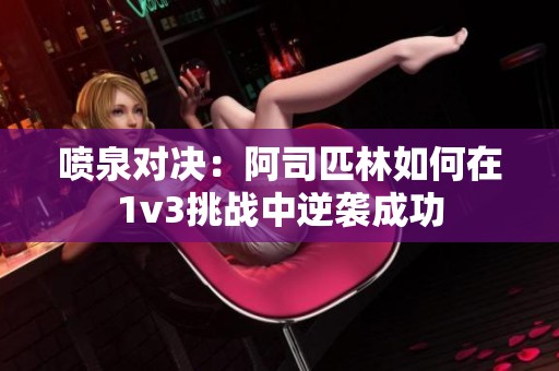 喷泉对决：阿司匹林如何在1v3挑战中逆袭成功