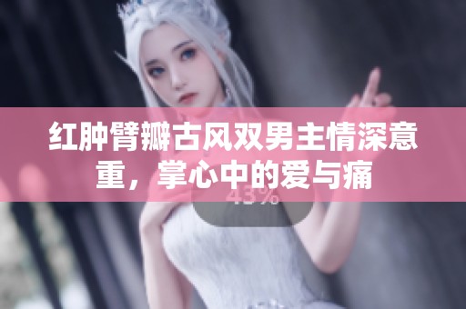 红肿臂瓣古风双男主情深意重，掌心中的爱与痛