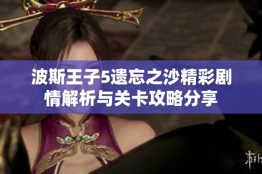 波斯王子5遗忘之沙精彩剧情解析与关卡攻略分享