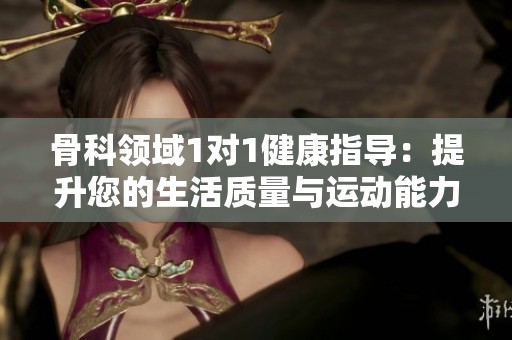 骨科领域1对1健康指导：提升您的生活质量与运动能力