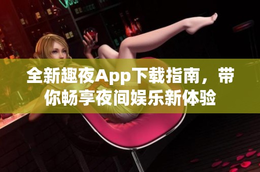 全新趣夜App下载指南，带你畅享夜间娱乐新体验