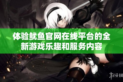 体验鱿鱼官网在线平台的全新游戏乐趣和服务内容
