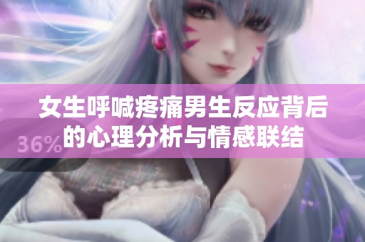 女生呼喊疼痛男生反应背后的心理分析与情感联结