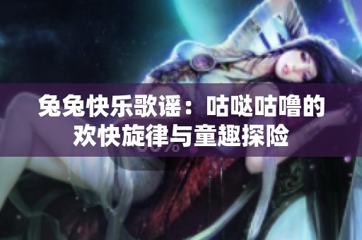 兔兔快乐歌谣：咕哒咕噜的欢快旋律与童趣探险