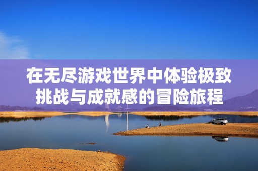在无尽游戏世界中体验极致挑战与成就感的冒险旅程