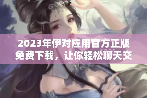 2023年伊对应用官方正版免费下载，让你轻松聊天交友