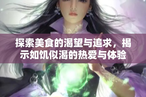 探索美食的渴望与追求，揭示如饥似渴的热爱与体验