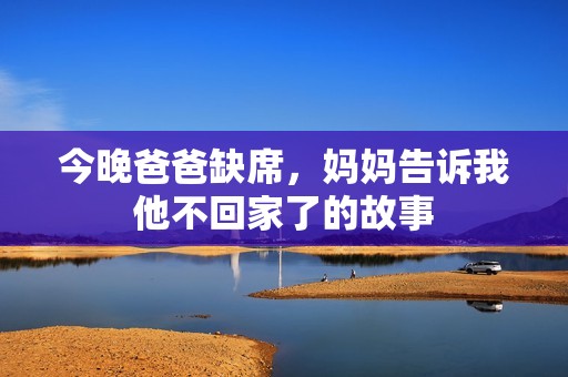 今晚爸爸缺席，妈妈告诉我他不回家了的故事