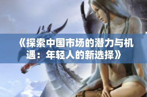 《探索中国市场的潜力与机遇：年轻人的新选择》