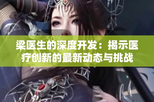 梁医生的深度开发：揭示医疗创新的最新动态与挑战
