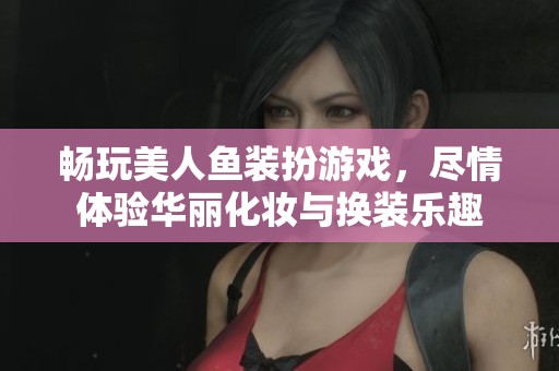畅玩美人鱼装扮游戏，尽情体验华丽化妆与换装乐趣