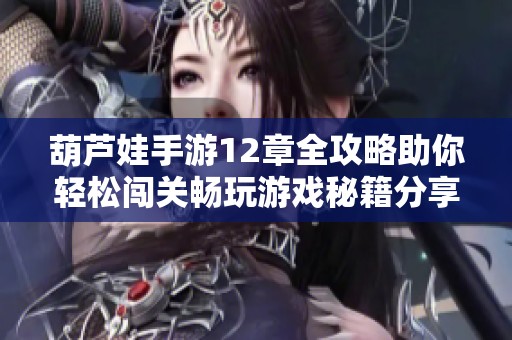 葫芦娃手游12章全攻略助你轻松闯关畅玩游戏秘籍分享
