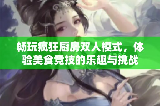 畅玩疯狂厨房双人模式，体验美食竞技的乐趣与挑战