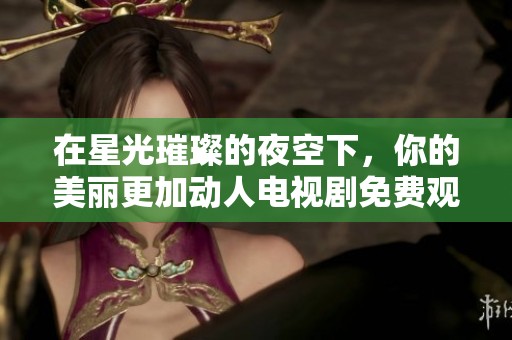在星光璀璨的夜空下，你的美丽更加动人电视剧免费观看