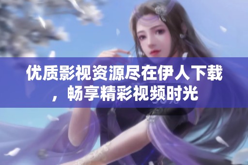 优质影视资源尽在伊人下载，畅享精彩视频时光