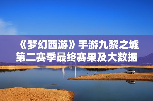 《梦幻西游》手游九黎之墟第二赛季最终赛果及大数据分析揭晓