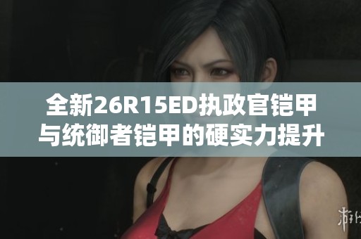 全新26R15ED执政官铠甲与统御者铠甲的硬实力提升与优势解析