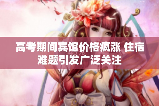 高考期间宾馆价格疯涨 住宿难题引发广泛关注