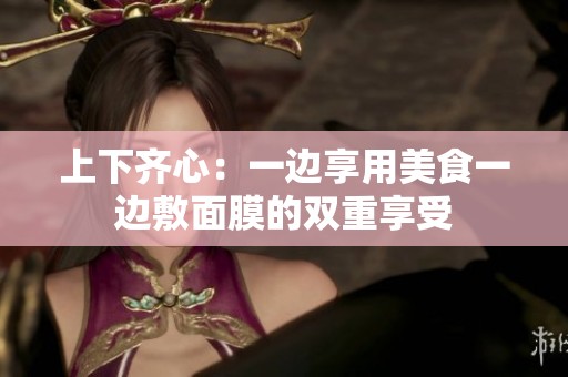 上下齐心：一边享用美食一边敷面膜的双重享受