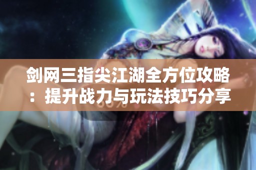 剑网三指尖江湖全方位攻略：提升战力与玩法技巧分享