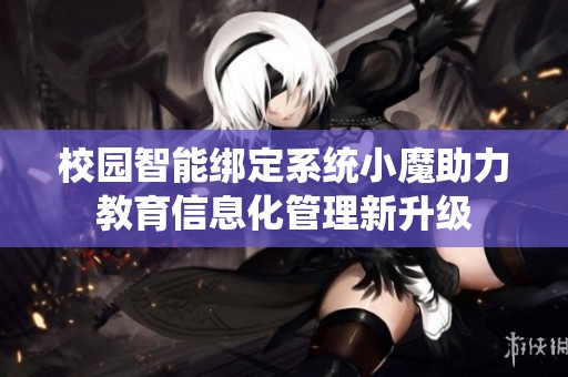 校园智能绑定系统小魔助力教育信息化管理新升级