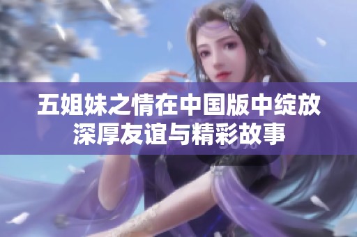 五姐妹之情在中国版中绽放深厚友谊与精彩故事