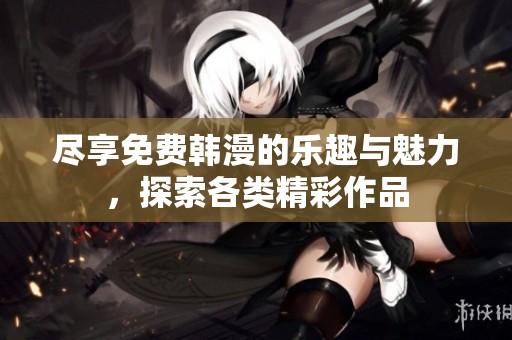 尽享免费韩漫的乐趣与魅力，探索各类精彩作品