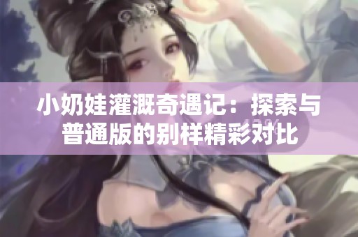 小奶娃灌溉奇遇记：探索与普通版的别样精彩对比