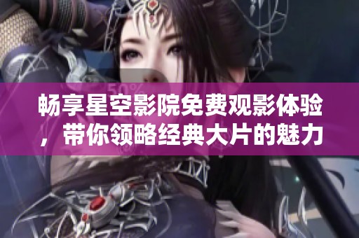 畅享星空影院免费观影体验，带你领略经典大片的魅力