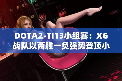 DOTA2-TI13小组赛：XG战队以两胜一负强势登顶小组第一