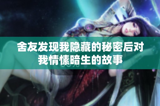 舍友发现我隐藏的秘密后对我情愫暗生的故事
