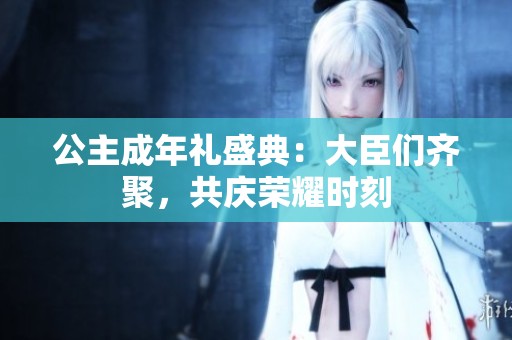 公主成年礼盛典：大臣们齐聚，共庆荣耀时刻