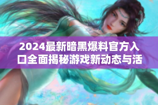 2024最新暗黑爆料官方入口全面揭秘游戏新动态与活动内容