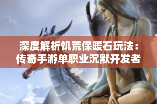 深度解析饥荒保暖石玩法：传奇手游单职业沉默开发者全新体验